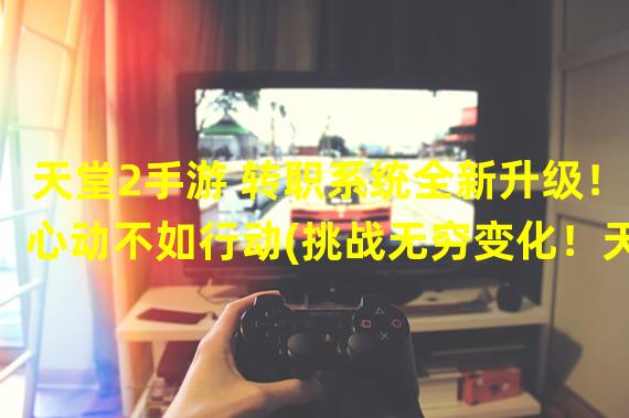 天堂2手游 转职系统全新升级！心动不如行动(挑战无穷变化！天堂2手游 转职玩法解密)